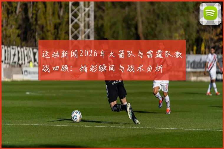 运动新闻2026年火箭队与雷霆队激战回顾：精彩瞬间与战术分析