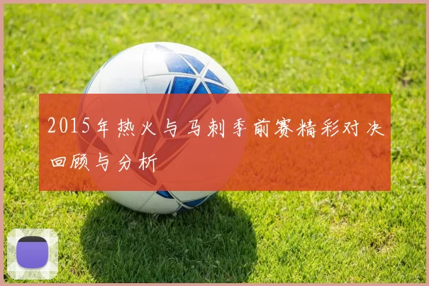 2015年热火与马刺季前赛精彩对决回顾与分析