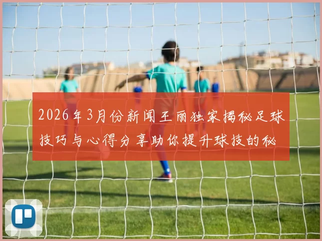 2026年3月份新闻王丽独家揭秘足球技巧与心得分享助你提升球技的秘诀