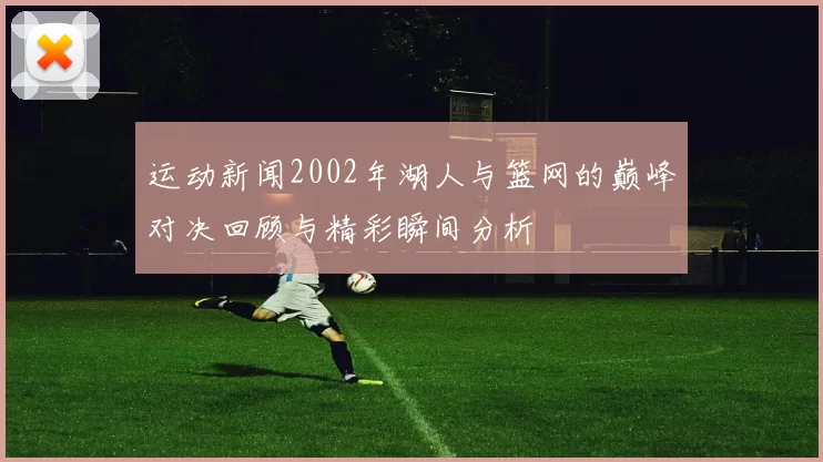 运动新闻2002年湖人与篮网的巅峰对决回顾与精彩瞬间分析